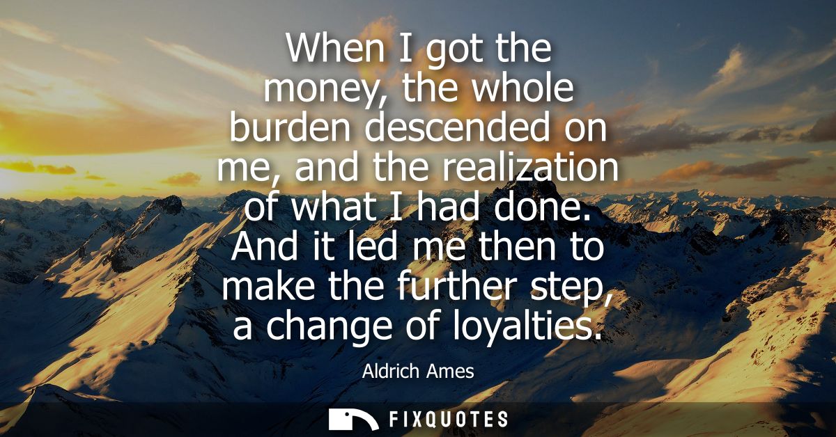 When I got the money, the whole burden descended on me, and the realization of what I had done. And it led me then to ma