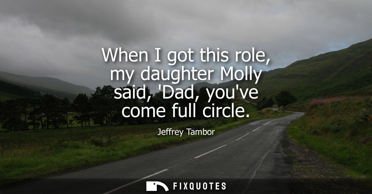 When I got this role, my daughter Molly said, Dad, youve come full circle