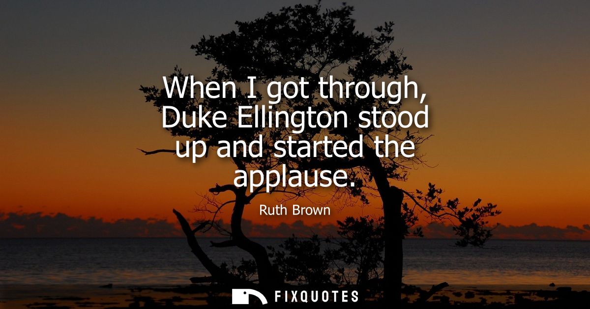 When I got through, Duke Ellington stood up and started the applause