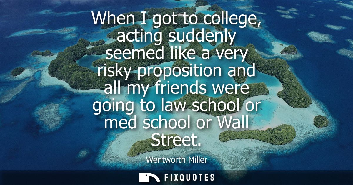 When I got to college, acting suddenly seemed like a very risky proposition and all my friends were going to law school 