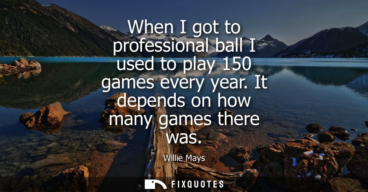When I got to professional ball I used to play 150 games every year. It depends on how many games there was