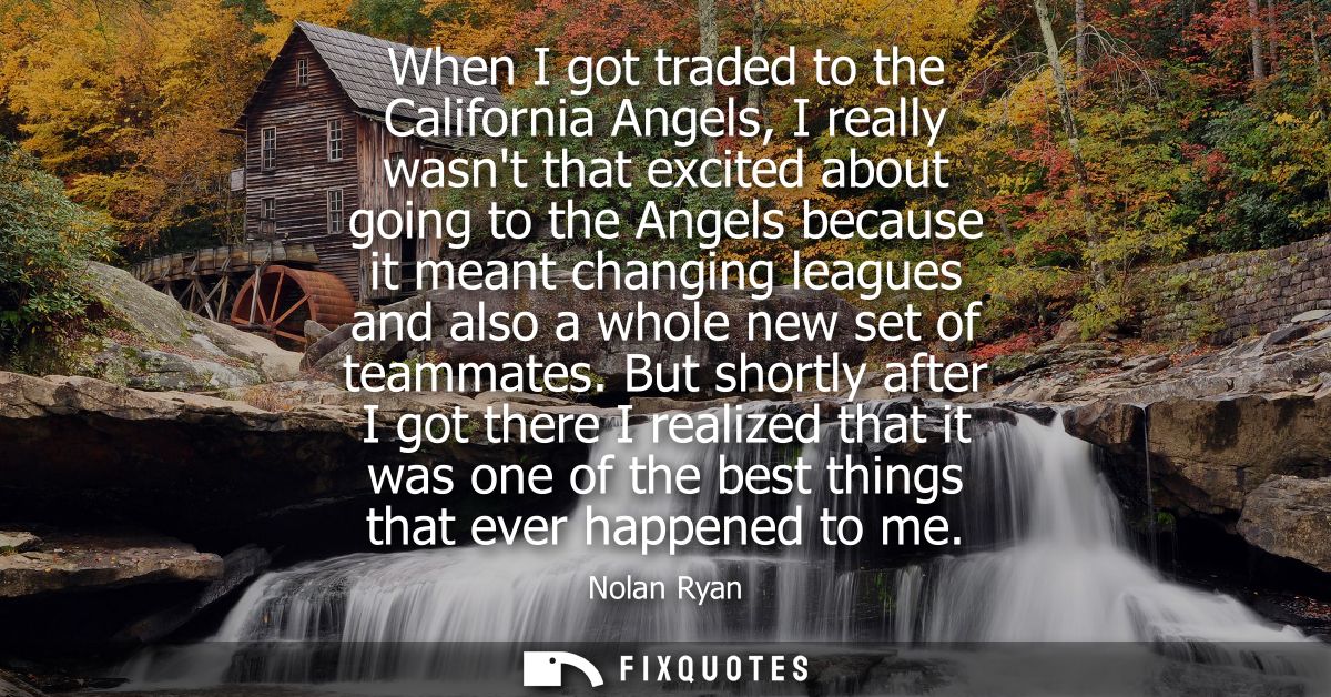 When I got traded to the California Angels, I really wasnt that excited about going to the Angels because it meant chang