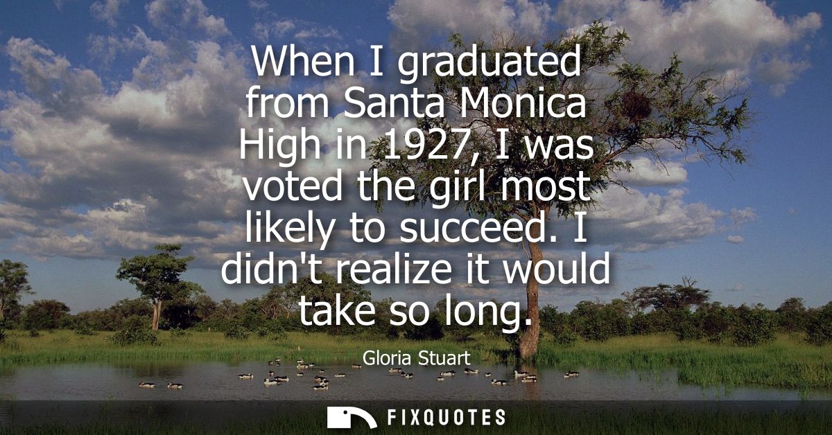 When I graduated from Santa Monica High in 1927, I was voted the girl most likely to succeed. I didnt realize it would t