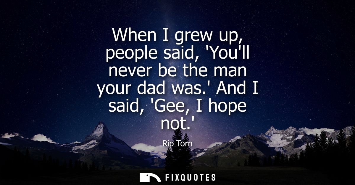 When I grew up, people said, Youll never be the man your dad was. And I said, Gee, I hope not.