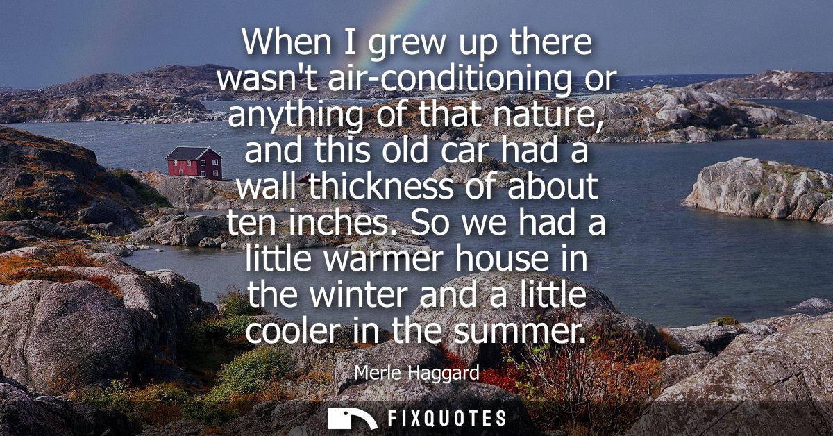 When I grew up there wasnt air-conditioning or anything of that nature, and this old car had a wall thickness of about t