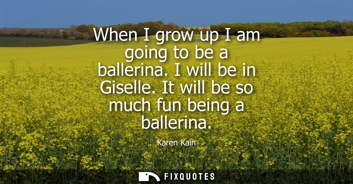 When I grow up I am going to be a ballerina. I will be in Giselle. It will be so much fun being a ballerina