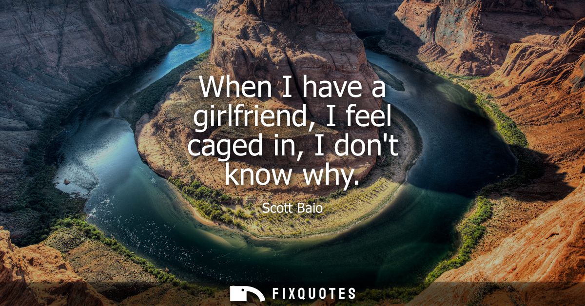 When I have a girlfriend, I feel caged in, I dont know why