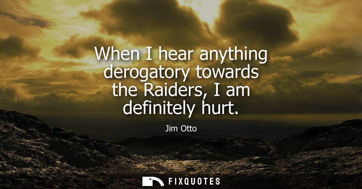 When I hear anything derogatory towards the Raiders, I am definitely hurt