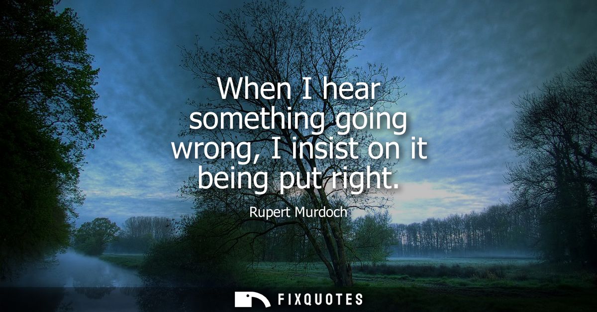 When I hear something going wrong, I insist on it being put right