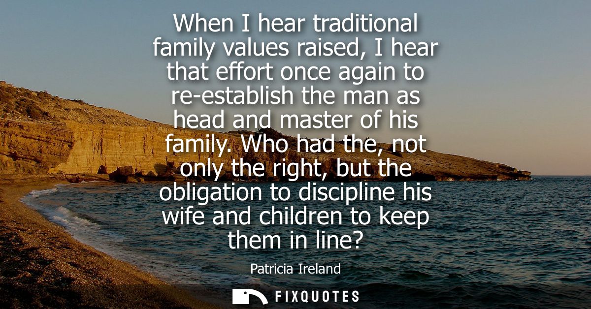 When I hear traditional family values raised, I hear that effort once again to re-establish the man as head and master o
