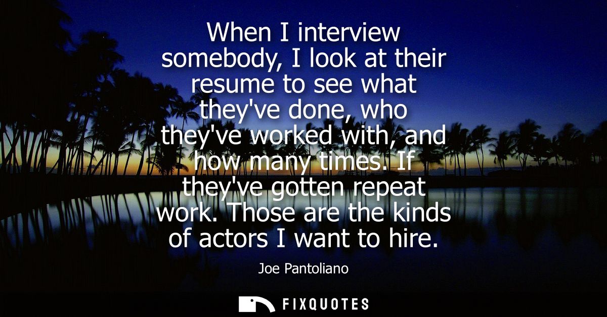 When I interview somebody, I look at their resume to see what theyve done, who theyve worked with, and how many times. I