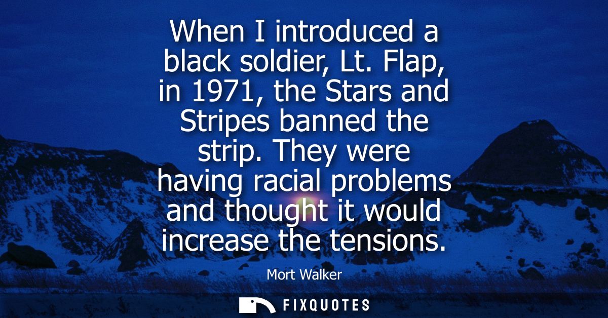 When I introduced a black soldier, Lt. Flap, in 1971, the Stars and Stripes banned the strip. They were having racial pr