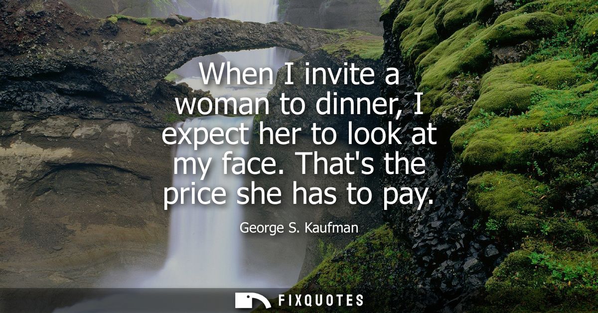 When I invite a woman to dinner, I expect her to look at my face. Thats the price she has to pay