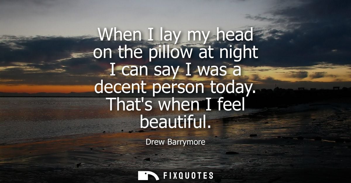 When I lay my head on the pillow at night I can say I was a decent person today. Thats when I feel beautiful