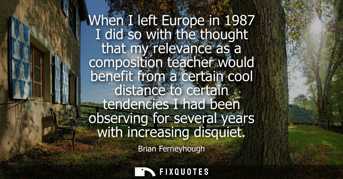 When I left Europe in 1987 I did so with the thought that my relevance as a composition teacher would benefit from a cer