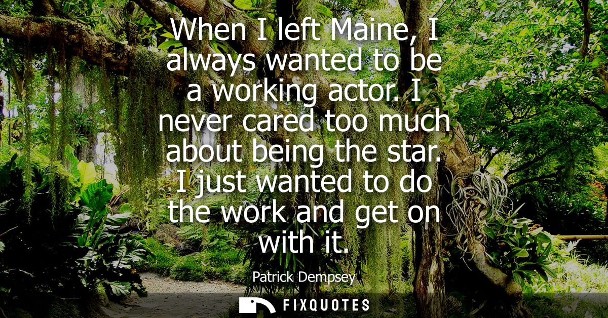 When I left Maine, I always wanted to be a working actor. I never cared too much about being the star. I just wanted to 