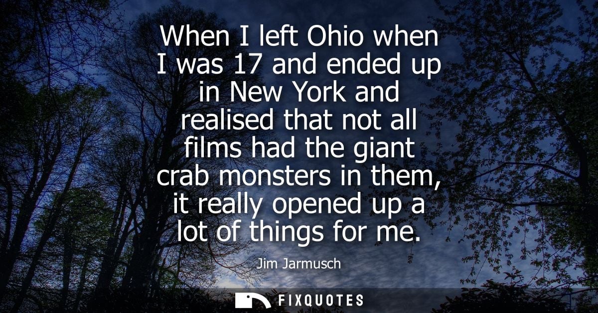 When I left Ohio when I was 17 and ended up in New York and realised that not all films had the giant crab monsters in t
