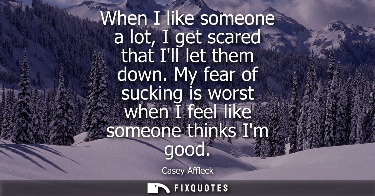 When I like someone a lot, I get scared that Ill let them down. My fear of sucking is worst when I feel like someone thi