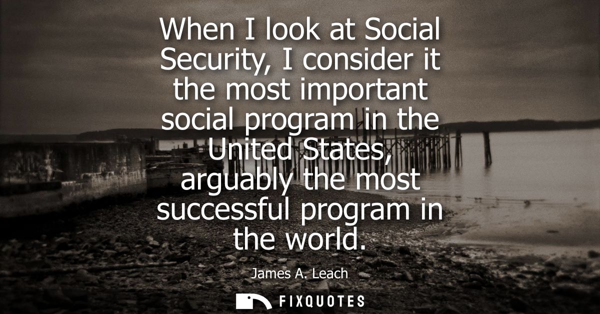 When I look at Social Security, I consider it the most important social program in the United States, arguably the most 