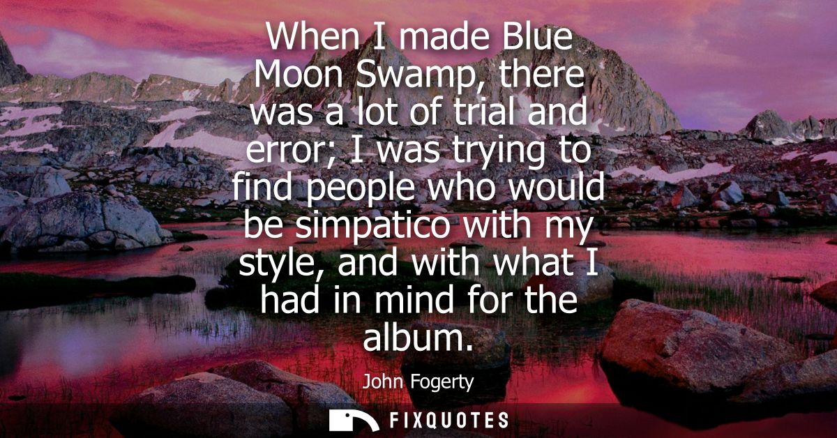 When I made Blue Moon Swamp, there was a lot of trial and error I was trying to find people who would be simpatico with 