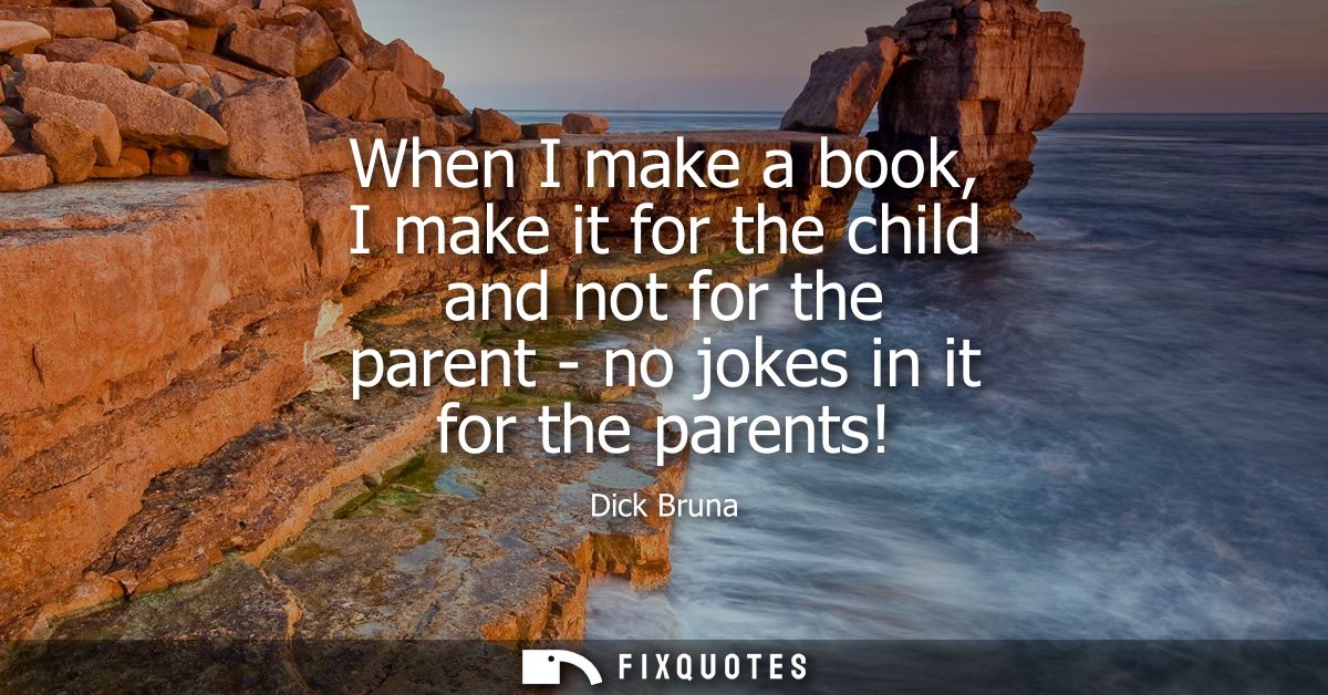 When I make a book, I make it for the child and not for the parent - no jokes in it for the parents!