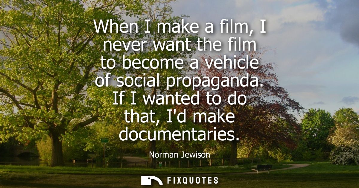 When I make a film, I never want the film to become a vehicle of social propaganda. If I wanted to do that, Id make docu