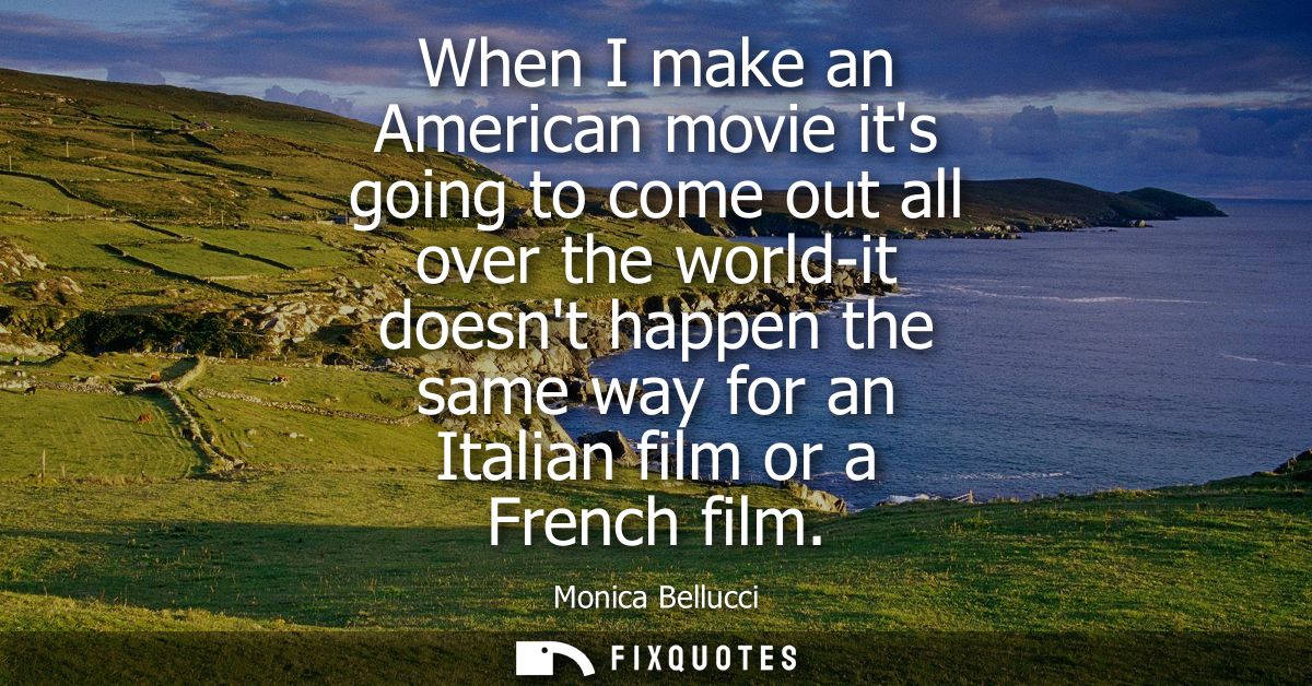 When I make an American movie its going to come out all over the world-it doesnt happen the same way for an Italian film