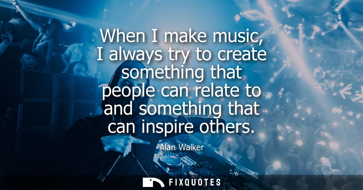 When I make music, I always try to create something that people can relate to and something that can inspire others