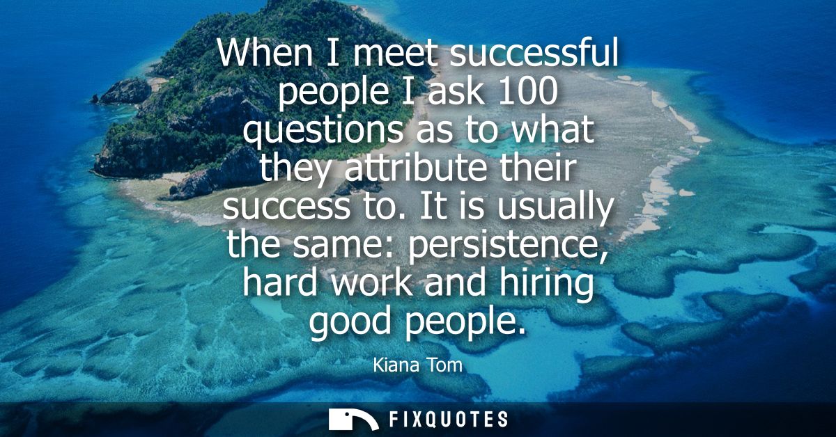 When I meet successful people I ask 100 questions as to what they attribute their success to. It is usually the same: pe