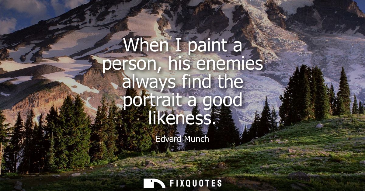 When I paint a person, his enemies always find the portrait a good likeness