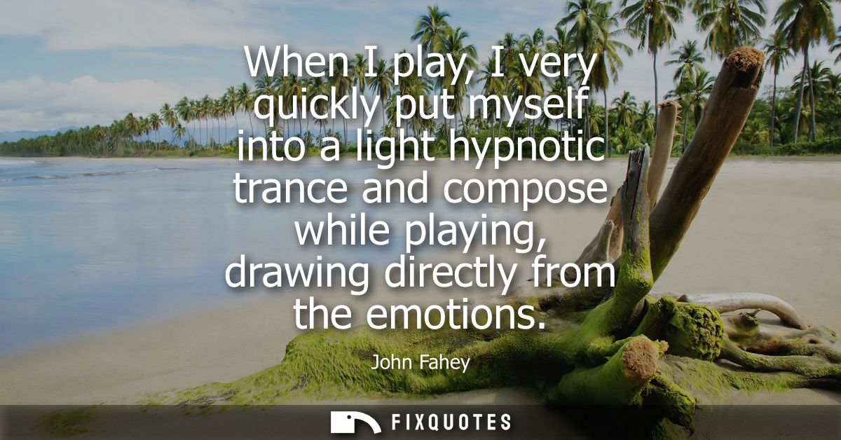 When I play, I very quickly put myself into a light hypnotic trance and compose while playing, drawing directly from the