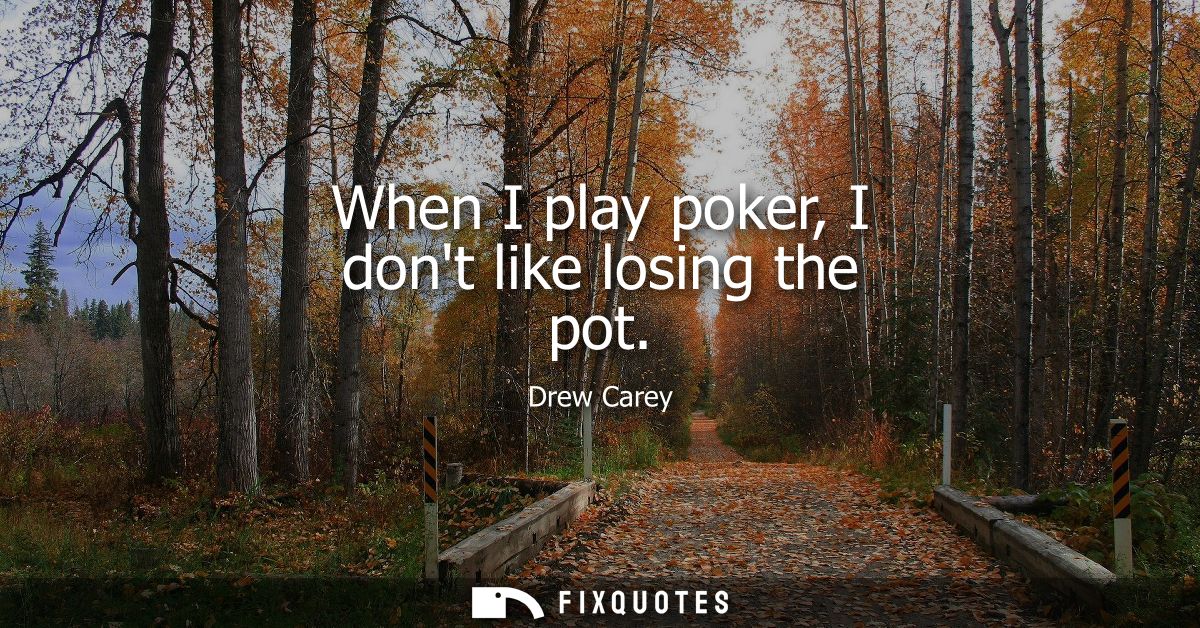 When I play poker, I dont like losing the pot