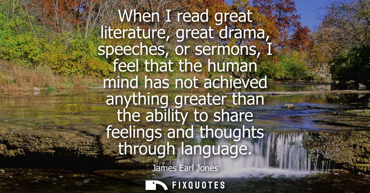 When I read great literature, great drama, speeches, or sermons, I feel that the human mind has not achieved anything gr