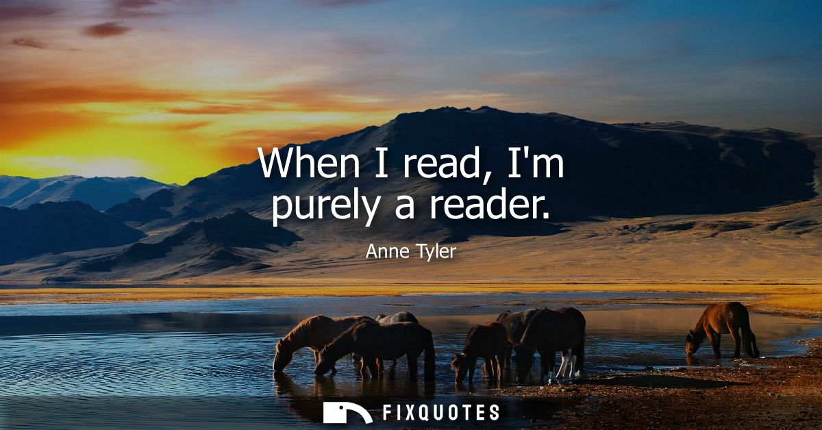 When I read, Im purely a reader