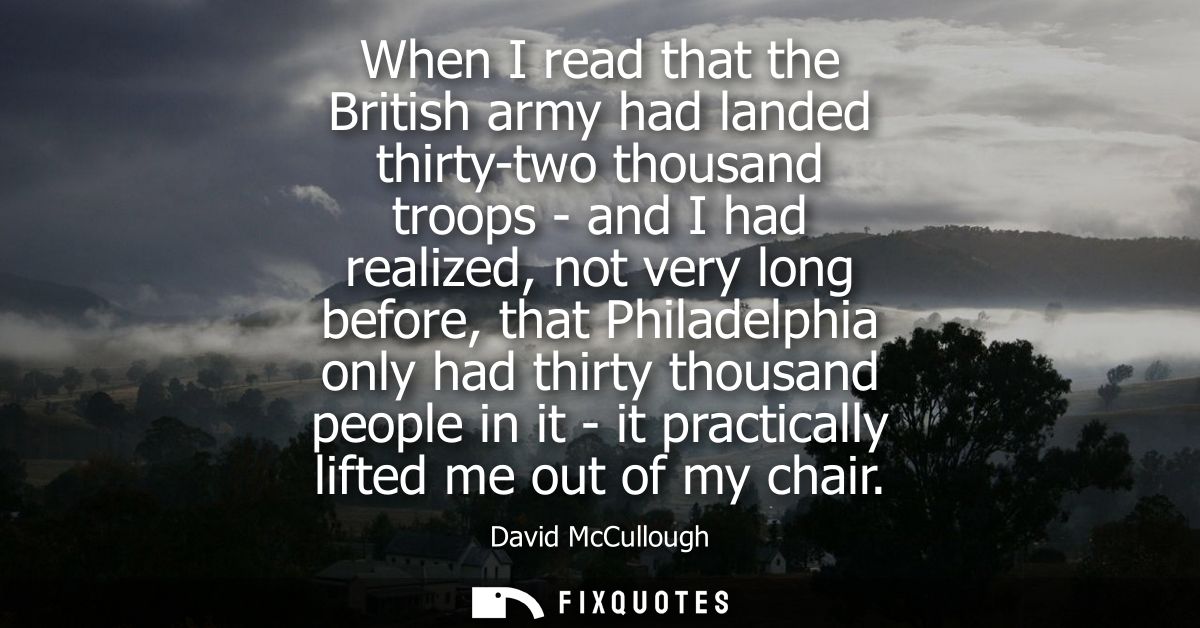 When I read that the British army had landed thirty-two thousand troops - and I had realized, not very long before, that