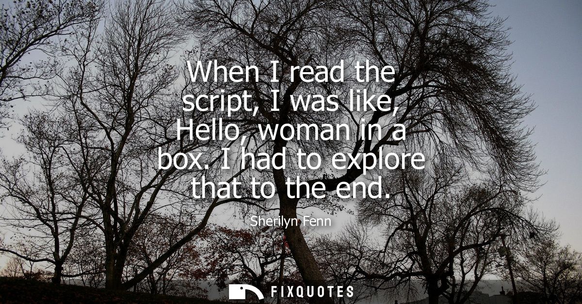 When I read the script, I was like, Hello, woman in a box. I had to explore that to the end