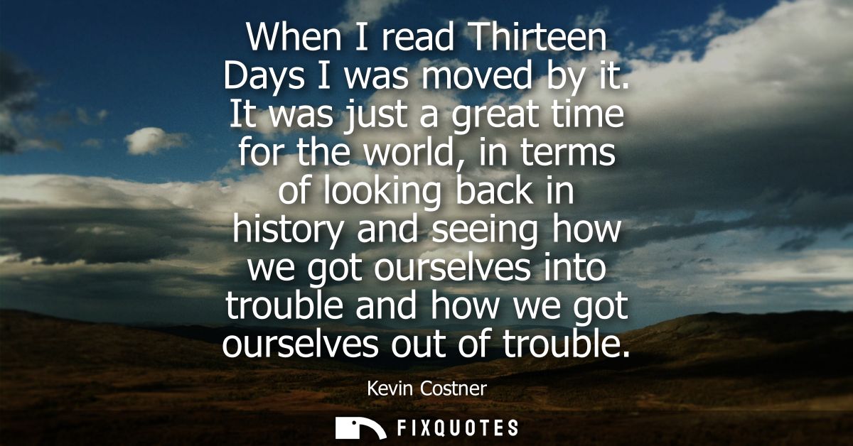 When I read Thirteen Days I was moved by it. It was just a great time for the world, in terms of looking back in history