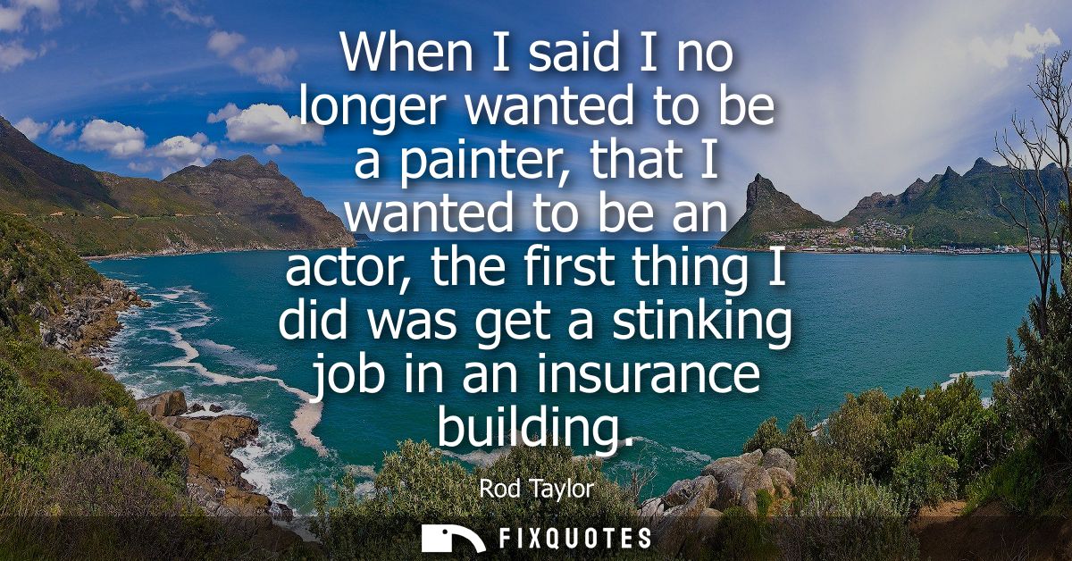 When I said I no longer wanted to be a painter, that I wanted to be an actor, the first thing I did was get a stinking j