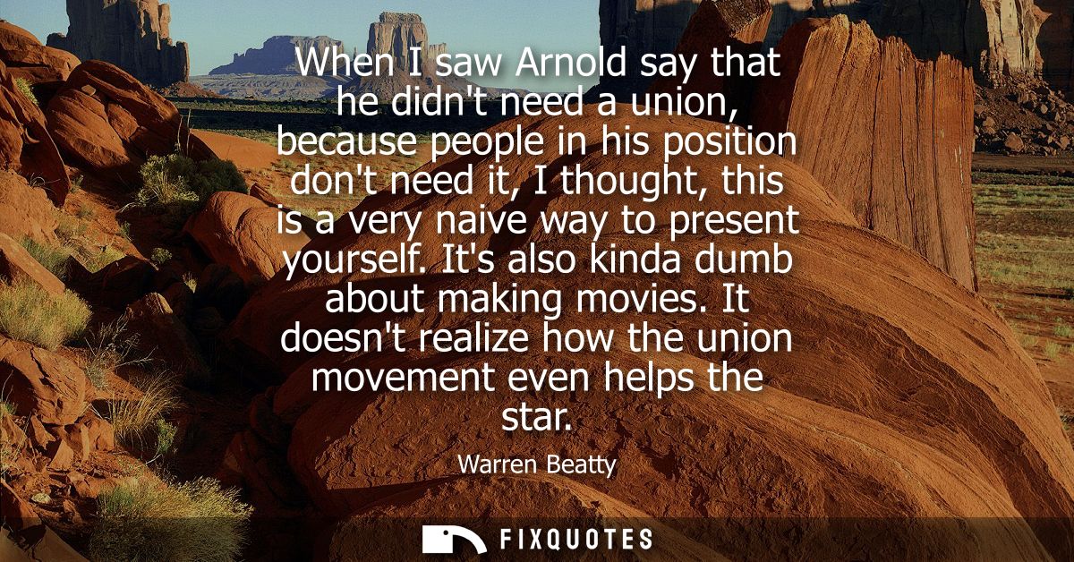 When I saw Arnold say that he didnt need a union, because people in his position dont need it, I thought, this is a very
