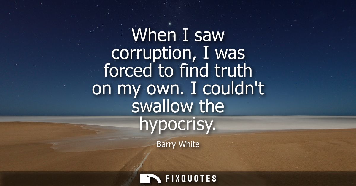 When I saw corruption, I was forced to find truth on my own. I couldnt swallow the hypocrisy