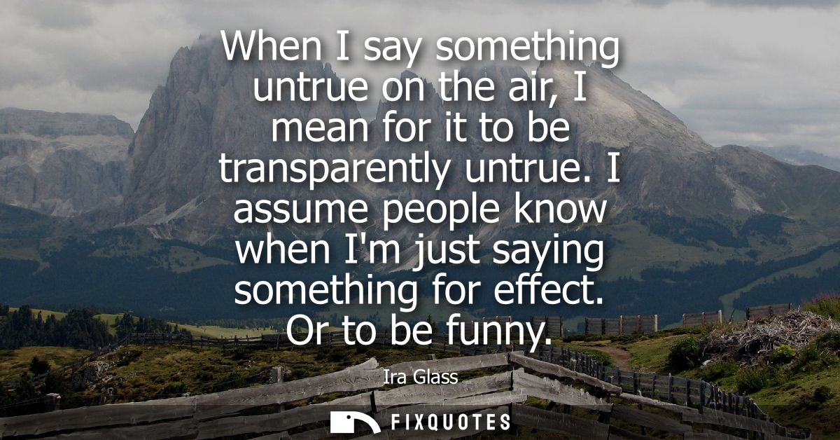 When I say something untrue on the air, I mean for it to be transparently untrue. I assume people know when Im just sayi