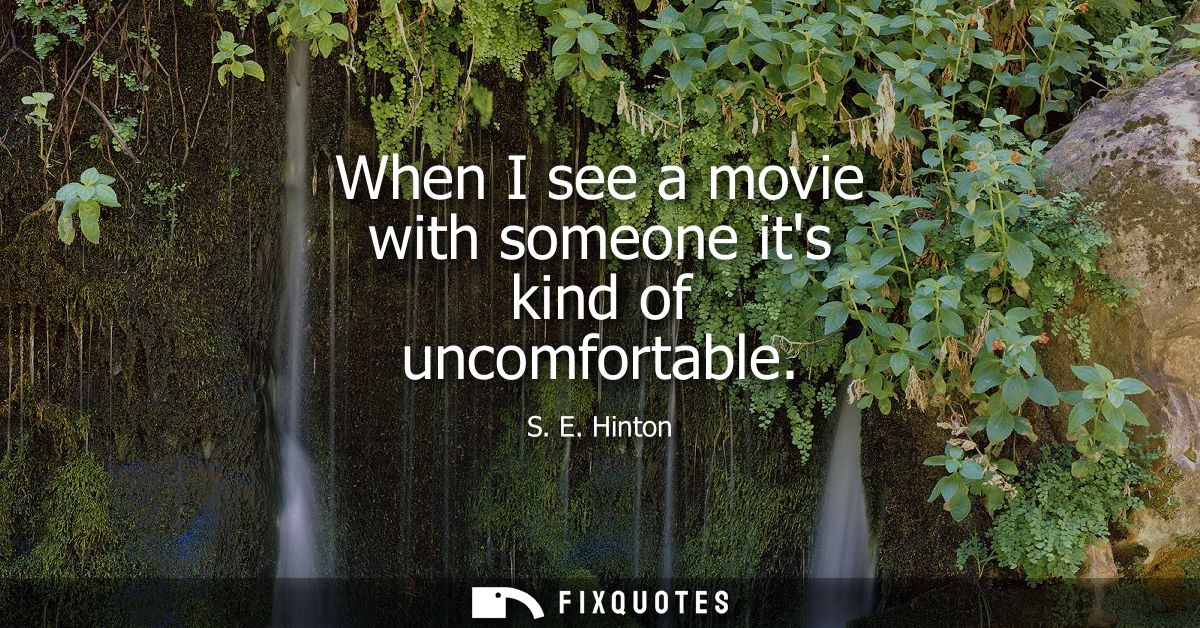 When I see a movie with someone its kind of uncomfortable