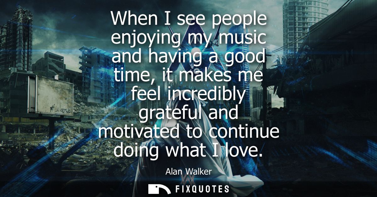 When I see people enjoying my music and having a good time, it makes me feel incredibly grateful and motivated to contin