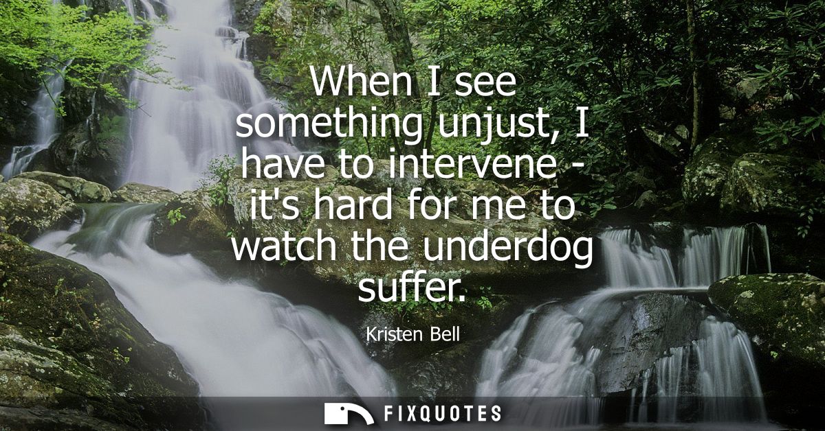 When I see something unjust, I have to intervene - its hard for me to watch the underdog suffer