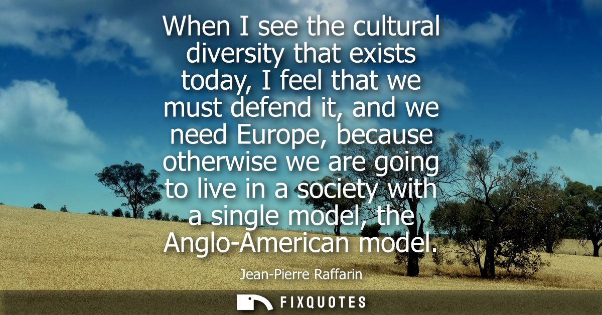 When I see the cultural diversity that exists today, I feel that we must defend it, and we need Europe, because otherwis