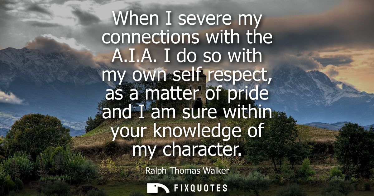 When I severe my connections with the A.I.A. I do so with my own self respect, as a matter of pride and I am sure within
