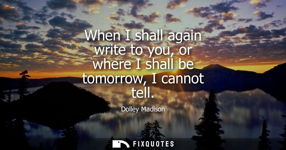 When I shall again write to you, or where I shall be tomorrow, I cannot tell