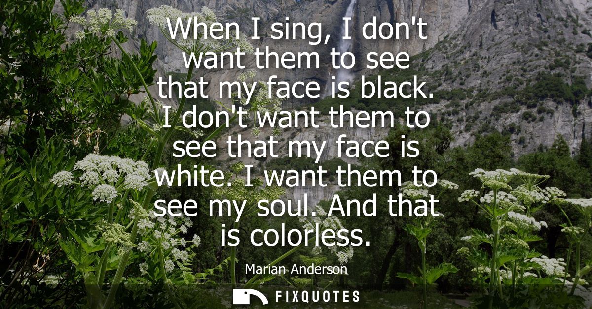 When I sing, I dont want them to see that my face is black. I dont want them to see that my face is white. I want them t