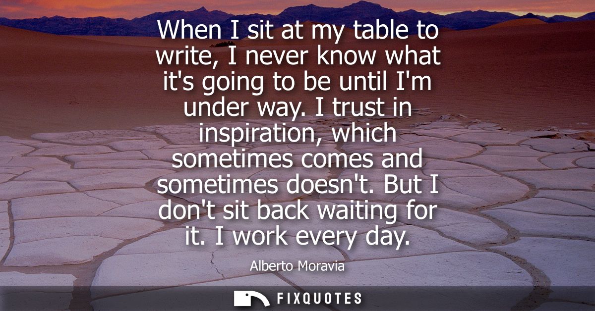 When I sit at my table to write, I never know what its going to be until Im under way. I trust in inspiration, which som