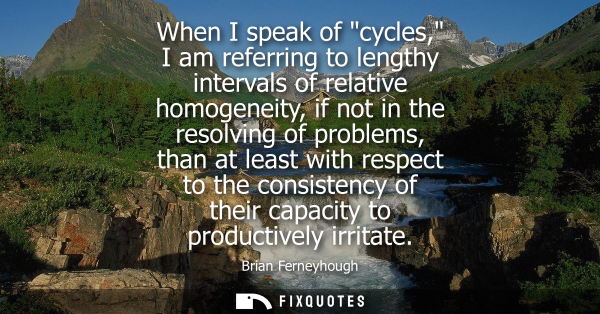When I speak of cycles, I am referring to lengthy intervals of relative homogeneity, if not in the resolving of problems